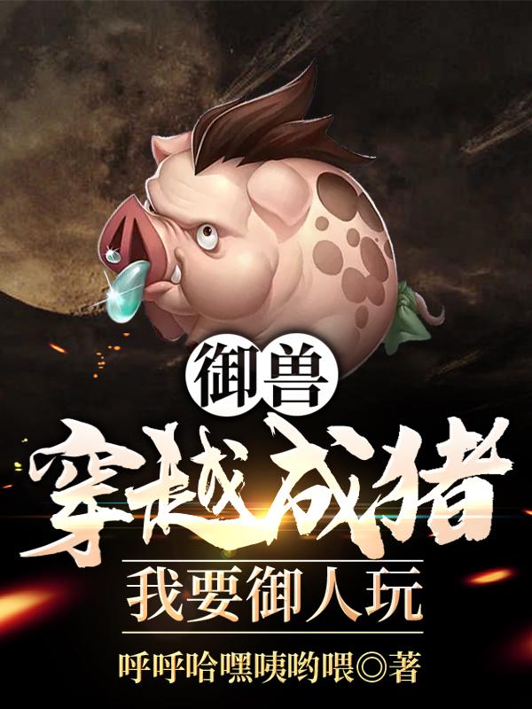 御兽：穿越成猪，我要御人玩李先锋最新更新