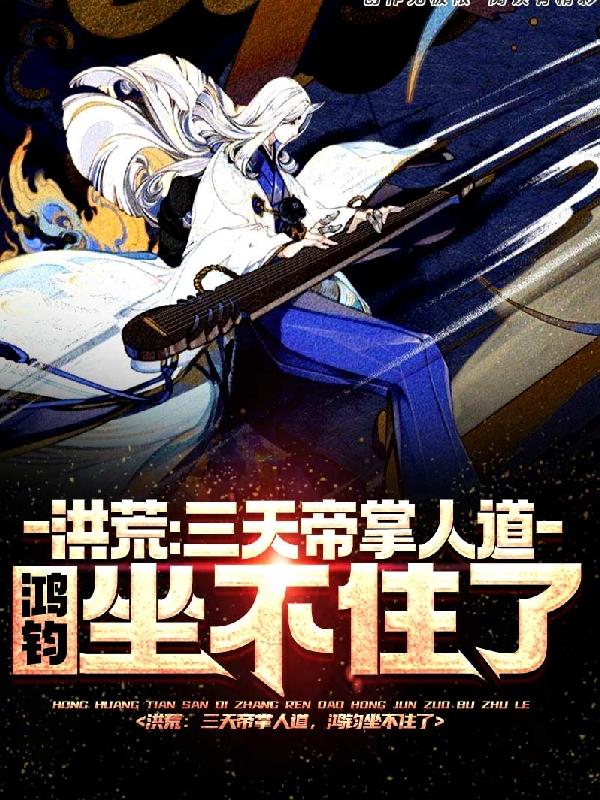 洪荒：三天帝掌人道鸿钧坐不住了陆秋叶黑全文免费阅读