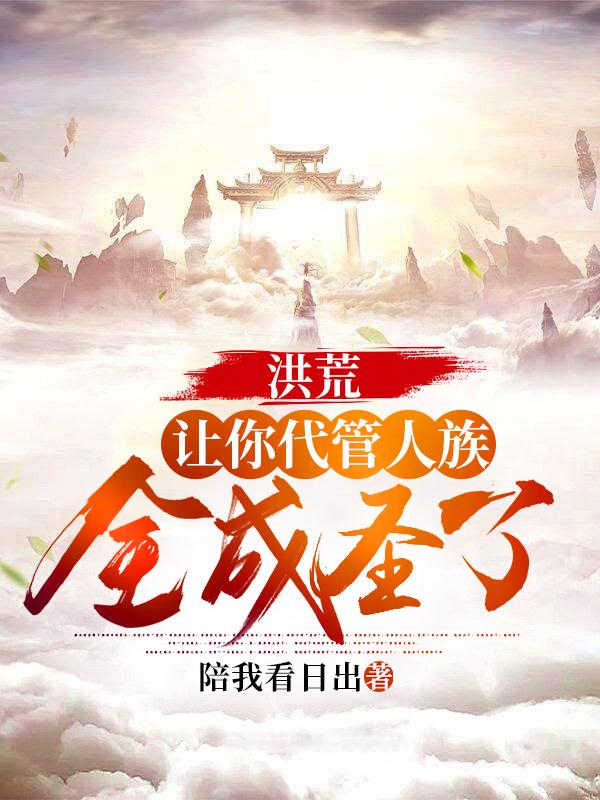 洪荒：让你代管人族，全成圣了全本免费阅读,牧尘全文