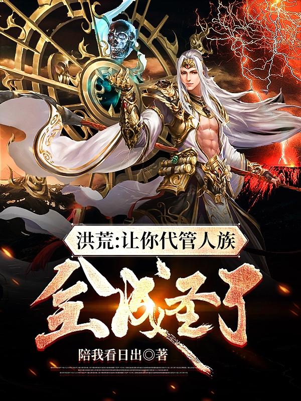 《洪荒：让你代管人族，全成圣了》小说章节列表免费试读牧尘小说全文