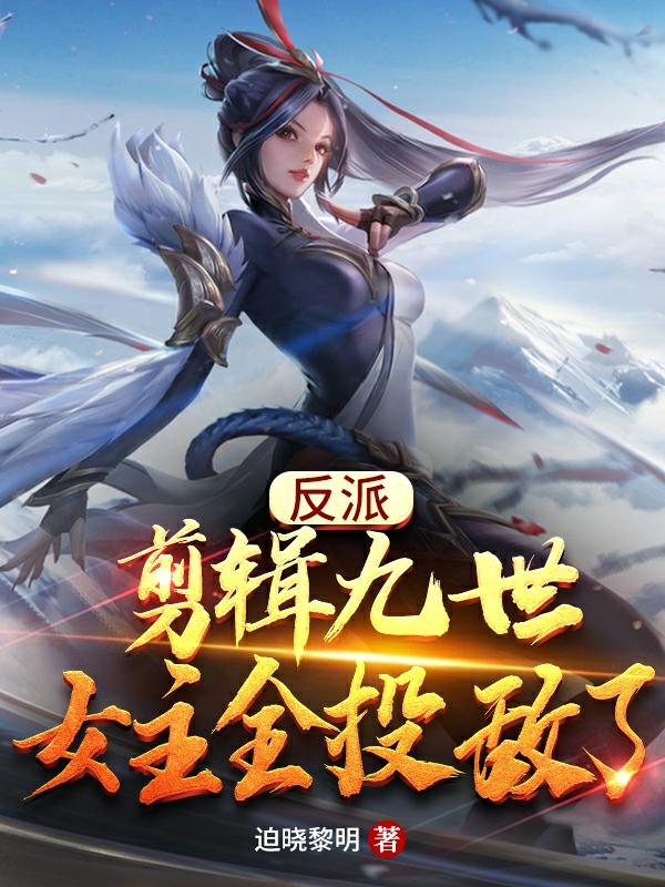 反派：剪辑九世，女主全投敌了！全文在线阅读姜逸辰玉玲珑小说全本无弹窗