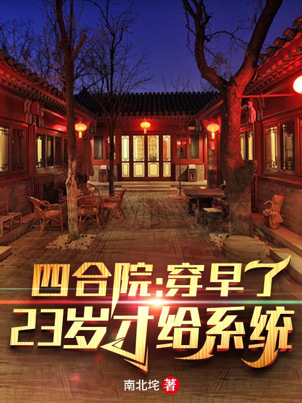 《四合院：穿早了，23岁才给系统》小说章节列表免费试读何雨柱秦淮茹小说全文