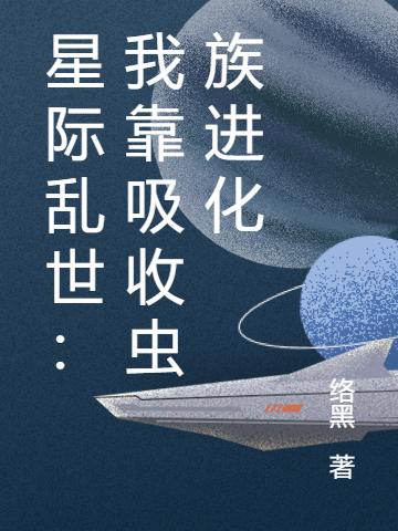 星际乱世：我靠吸收虫族进化全文在线阅读刘贤小说全本无弹窗