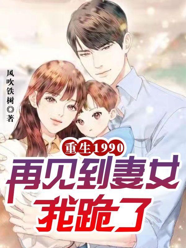 重生1990，再见到妻女我跪了全文在线阅读李向东何淑颖小说全本无弹窗