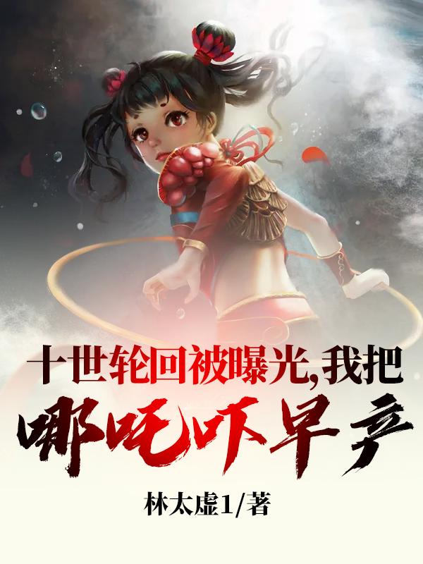 十世轮回被曝光，我把哪吒吓早产完整版在线阅读(主角叶乘哪吒)