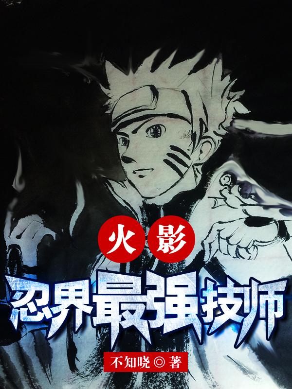 火影：忍界最强技师完整版在线阅读(主角不知火瑾日向雏田)