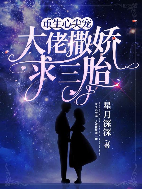 重生心尖宠，大佬撒娇求三胎最新章节更新(主角叫夜繁星君月朗)