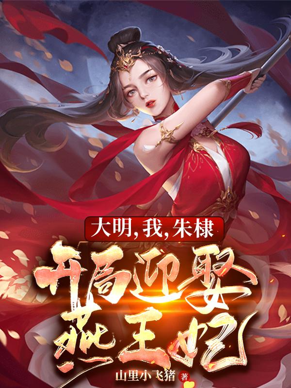 《大明，我，朱棣，开局迎娶燕王妃》主角朱棣徐妙云小说免费阅读最新章节