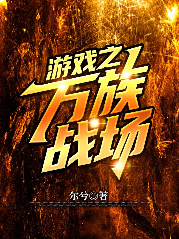 游戏之万族战场(叶云)小说最新章节-全文免费阅读