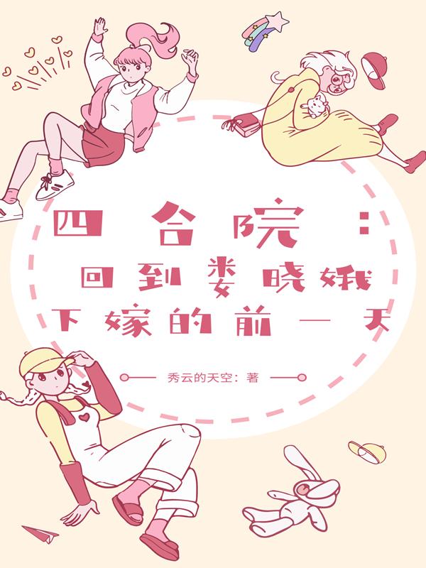 四合院：回到娄晓娥下嫁的前一天最新章节,小说四合院：回到娄晓娥下嫁的前一天无弹窗(何雨柱娄晓娥)