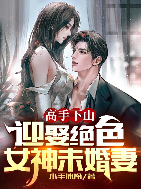 高手下山，迎娶绝色女神未婚妻沈浪最新章节免费阅读