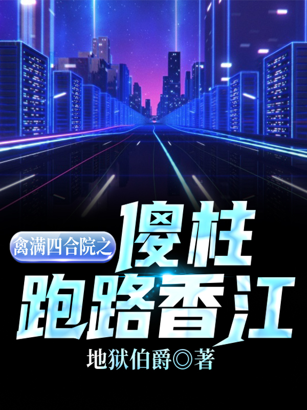禽满四合院之傻柱跑路香江完整版在线阅读(主角何雨柱)