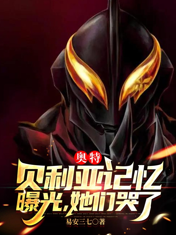 奥特：贝利亚记忆曝光，她们哭了贝利亚统爷小说全文免费阅读