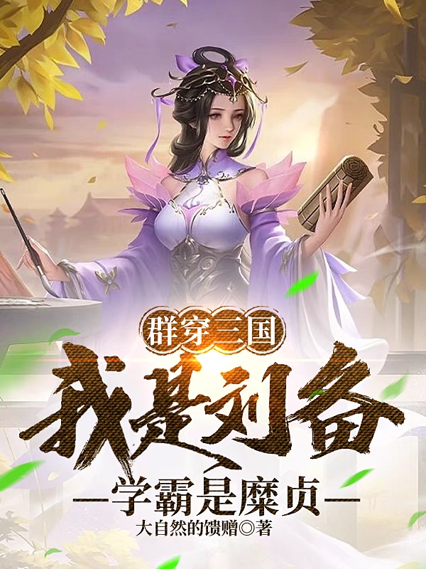 群穿三国，我是刘备，学霸是糜贞全文在线阅读刘备小说全本无弹窗