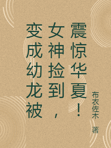 变成幼龙被女神捡到，震惊华夏！全文在线阅读叶凡小说全本无弹窗