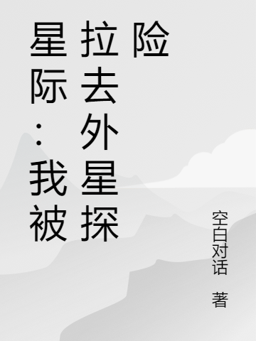 星际：我被拉去外星探险最新章节更新(主角叫陈伟峰陈琳、陈萱)