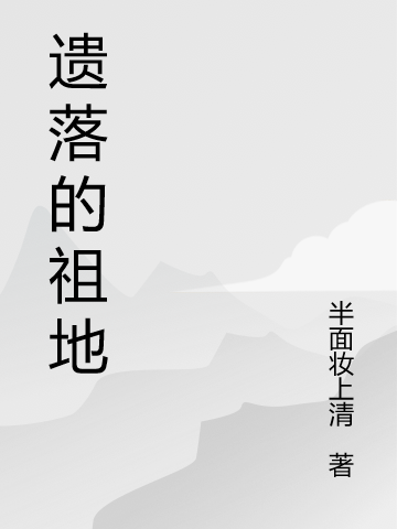 遗落的祖地全文在线阅读张路明小说全本无弹窗