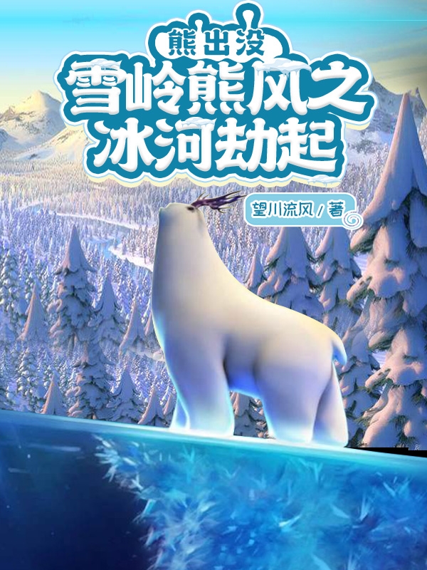 熊出没：雪岭熊风之冰河劫起全文在线阅读秦明小说全本无弹窗