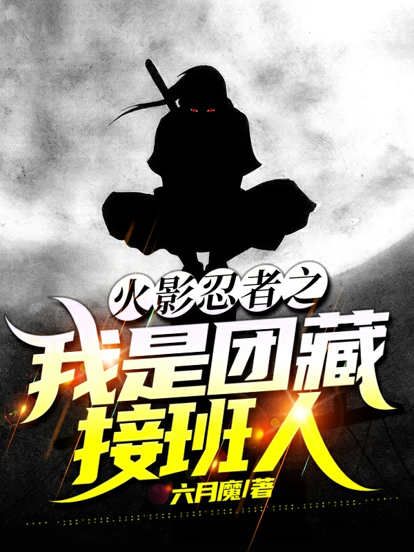 《火影忍者之我是团藏接班人》小说章节列表免费试读神田六郎小说全文