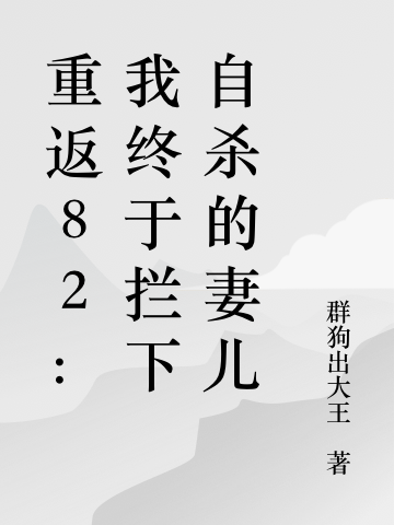 重返82：我终于拦下自杀的妻儿江洲小说全文免费阅读