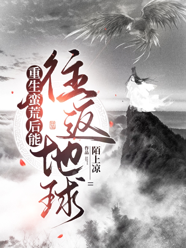 重生蛮荒后能往返地球最新章节,小说重生蛮荒后能往返地球无弹窗(杨毅)
