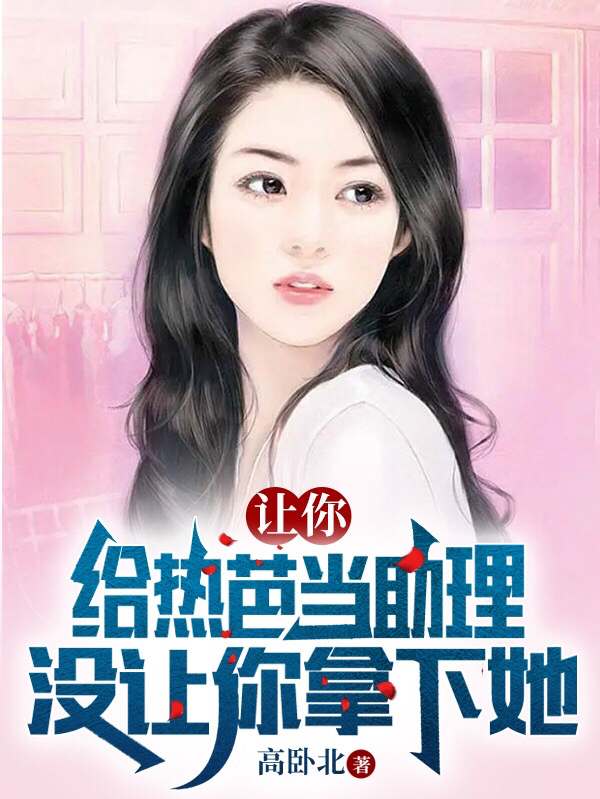 让你给热芭当助理，没让你拿下她林凡迪丽热芭全文免费阅读