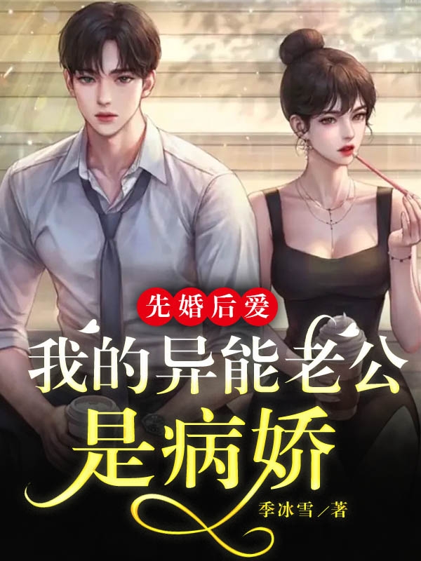先婚后爱：我的异能老公是病娇（先婚后爱：我的异能老公是病娇）全文免费阅读无弹窗大结局_（先婚后爱：我的异能老公是病娇）先婚后爱：我的异能老公是病娇免费阅读全文最新章节列表_笔趣阁（先婚后爱：我的异能老公是病娇）