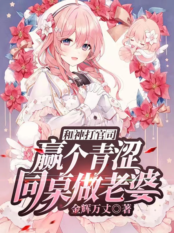 和神打官司，赢个青涩同桌做老婆（和神打官司，赢个青涩同桌做老婆）全文免费阅读无弹窗大结局_（和神打官司，赢个青涩同桌做老婆）和神打官司，赢个青涩同桌做老婆免费阅读全文最新章节列表_笔趣阁（和神打官司，赢个青涩同桌做老婆）