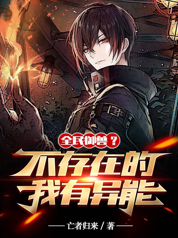 全民御兽？不存在的，我有异能（全民御兽？不存在的，我有异能）全文免费阅读无弹窗大结局_（全民御兽？不存在的，我有异能）全民御兽？不存在的，我有异能免费阅读全文最新章节列表_笔趣阁（全民御兽？不存在的，我有异能）