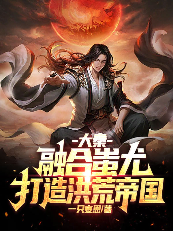 大秦：融合蚩尤，打造洪荒帝国！（嬴祁嬴政）全文免费阅读无弹窗大结局_（嬴祁嬴政）大秦：融合蚩尤，打造洪荒帝国！小说最新章节列表_笔趣阁（嬴祁嬴政）