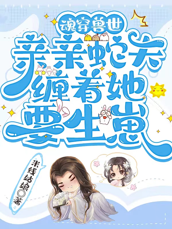 魂穿兽世：亲亲蛇夫缠着她要生崽渡战沈夕颜(魂穿兽世：亲亲蛇夫缠着她要生崽)全文免费阅读无弹窗大结局_(渡战沈夕颜免费阅读全文大结局)最新章节列表_笔趣阁（渡战沈夕颜）