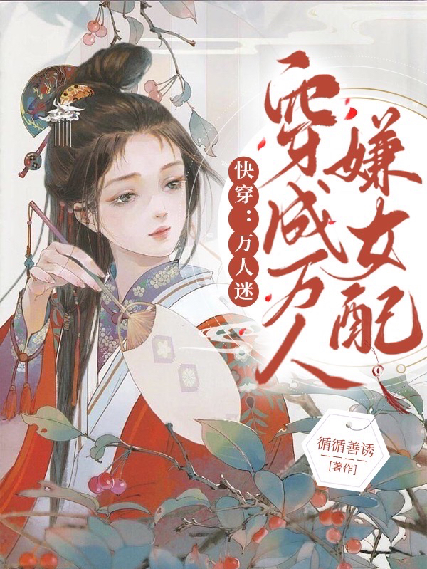 快穿：万人迷穿成万人嫌女配小说（琼虞）全文免费阅读无弹窗大结局_(快穿：万人迷穿成万人嫌女配免费阅读全文大结局)最新章节列表_笔趣阁（快穿：万人迷穿成万人嫌女配）