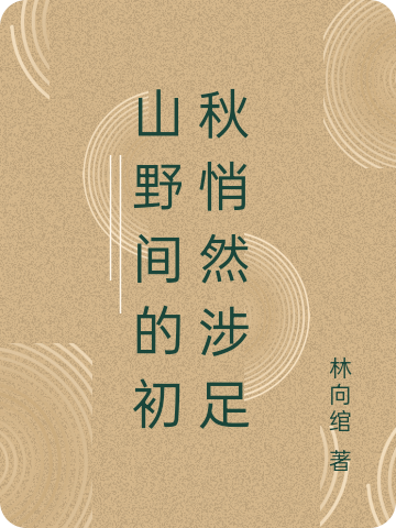 山野间的初秋悄然涉足小说（初夏长秋）全文免费阅读无弹窗大结局_(山野间的初秋悄然涉足)初夏长秋免费阅读全文最新章节列表_笔趣阁（山野间的初秋悄然涉足）
