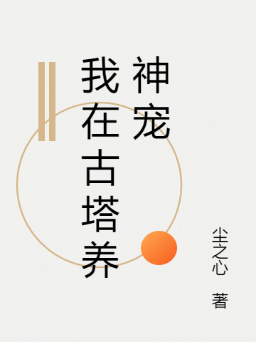 我在古塔养神宠全文（王雨墨褚英）全文免费阅读无弹窗大结局_（王雨墨褚英）我在古塔养神宠小说最新章节列表_笔趣阁（我在古塔养神宠）
