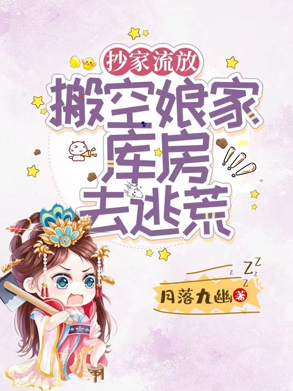 抄家流放，搬空娘家库房去逃荒（抄家流放，搬空娘家库房去逃荒）全文免费阅读无弹窗大结局_（抄家流放，搬空娘家库房去逃荒）抄家流放，搬空娘家库房去逃荒免费阅读全文最新章节列表_笔趣阁（抄家流放，搬空娘家库房去逃荒）