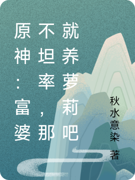 原神：富婆不坦率，那就养萝莉吧小说（江尘）全文免费阅读无弹窗大结局_江尘（原神：富婆不坦率，那就养萝莉吧江尘免费阅读）最新章节列表_笔趣阁（江尘）