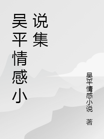 吴平短篇情感小说集（不定多人）全文免费阅读无弹窗大结局_（不定多人）吴平短篇情感小说集小说最新章节列表_笔趣阁（不定多人）