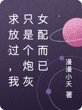 求放过，我只是个炮灰女配而已（求放过，我只是个炮灰女配而已）全文免费阅读无弹窗大结局_（求放过，我只是个炮灰女配而已）求放过，我只是个炮灰女配而已免费阅读全文最新章节列表_笔趣阁（求放过，我只是个炮灰女配而已）