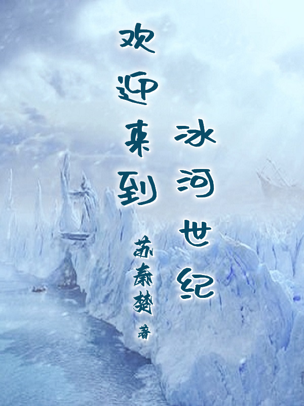 欢迎来到冰河世纪（欢迎来到冰河世纪）全文免费阅读无弹窗大结局_（欢迎来到冰河世纪）欢迎来到冰河世纪免费阅读全文最新章节列表_笔趣阁（欢迎来到冰河世纪）