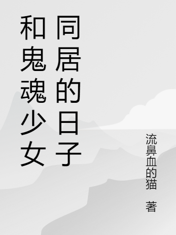 和鬼魂少女同居的日子夏梦猫猫(和鬼魂少女同居的日子)全文免费阅读无弹窗大结局_(夏梦猫猫免费阅读全文大结局)最新章节列表_笔趣阁（夏梦猫猫）