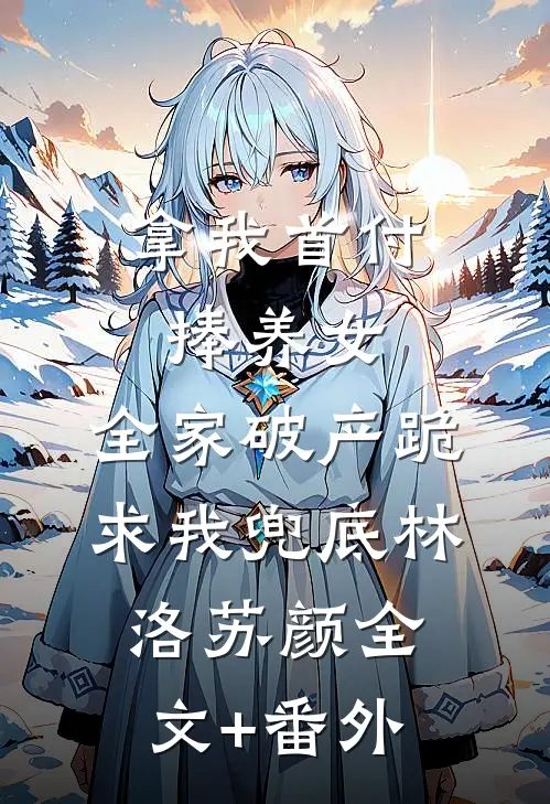 拿我首付捧养女，全家破产跪求我兜底林洛苏颜全文+番外