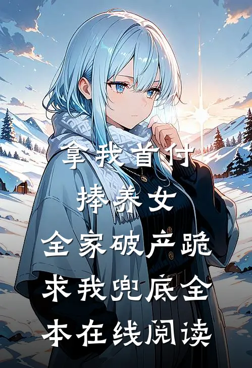 拿我首付捧养女，全家破产跪求我兜底全本在线阅读