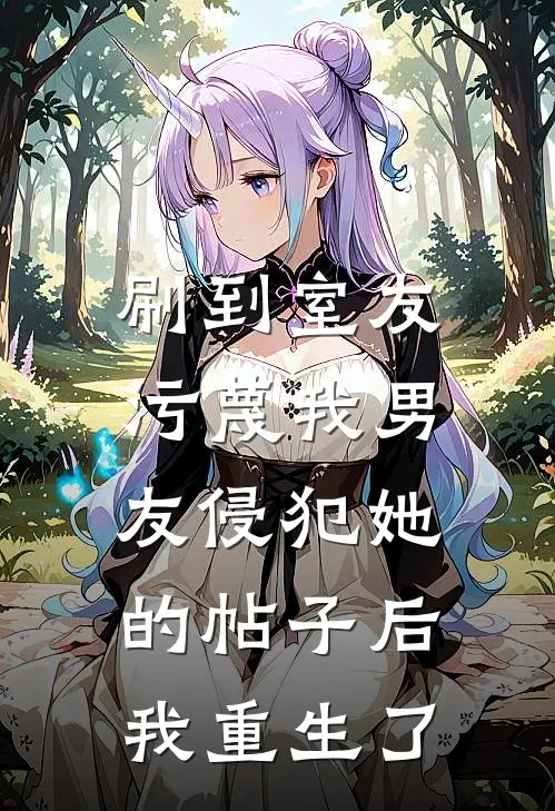 刷到室友污蔑我男友侵犯她的帖子后，我重生了(柏拉图顾砚舟)最新小说_免费阅读完整版小说刷到室友污蔑我男友侵犯她的帖子后，我重生了(柏拉图顾砚舟)