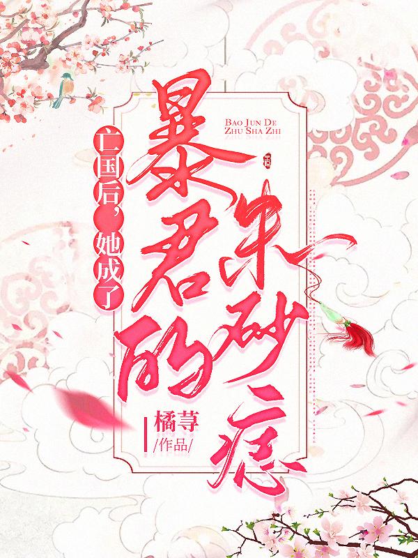 亡国后，她成了暴君的朱砂痣裴茶茶最新更新