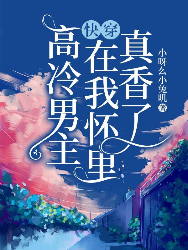 快穿：高冷男主在我怀里真香了卿卿顾暮雨最新更新