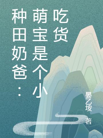 种田奶爸：萌宝是个小吃货叶丰唐婉最新更新最新章节列表