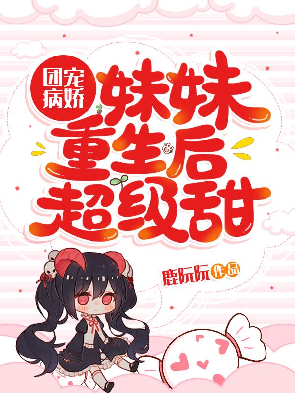 团宠病娇：妹妹重生后超级甜姜虞容郁最新更新