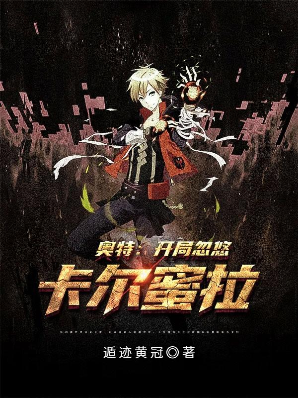奥特：开局忽悠卡尔蜜拉(阳晖卡尔蜜拉)小说全文免费阅读