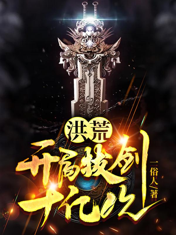 洪荒：开局拔剑十亿次全文在线阅读陈希湖后土小说全本无弹窗