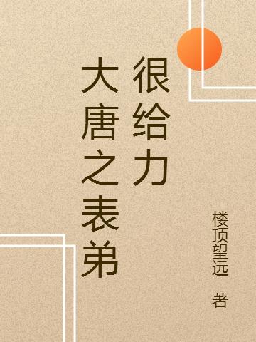 大唐之表弟很给力最新章节,小说大唐之表弟很给力无弹窗(吴正义)